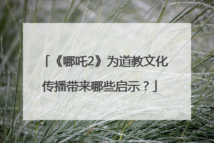 《哪吒2》为道教文化传播带来哪些启示？