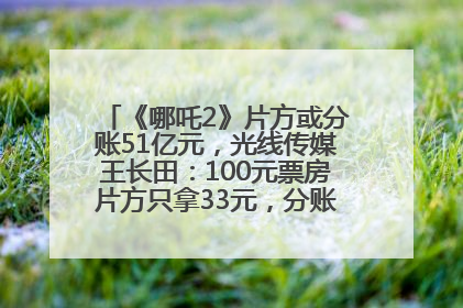 《哪吒2》片方或分账51亿元，光线传媒王长田：100元票房片方只拿33元，分账方式不合理