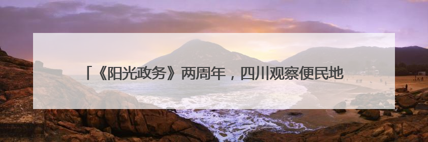 《阳光政务》两周年，四川观察便民地图上线！来一键解锁“便民生活圈”