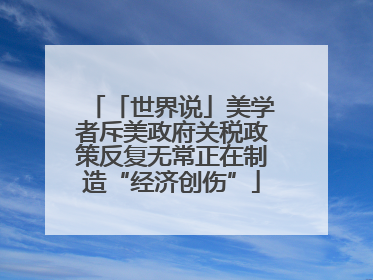 「世界说」美学者斥美政府关税政策反复无常正在制造“经济创伤”