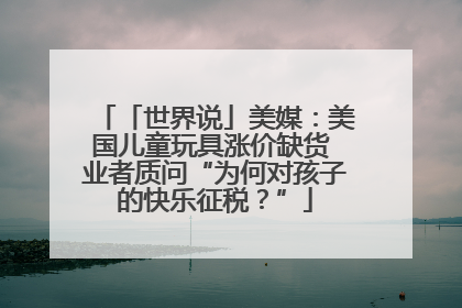 「世界说」美媒：美国儿童玩具涨价缺货 业者质问“为何对孩子的快乐征税？”
