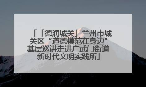 「德润城关」兰州市城关区“道德模范在身边”基层巡讲走进广武门街道新时代文明实践所