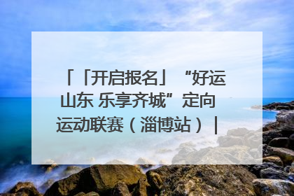 「开启报名」“好运山东 乐享齐城”定向运动联赛（淄博站）｜齐迹争霸之稷下逐风
