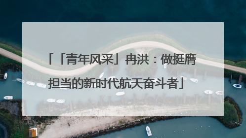 「青年风采」冉洪：做挺膺担当的新时代航天奋斗者