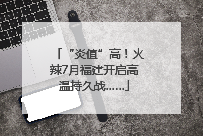 “炎值”高！火辣7月福建开启高温持久战……