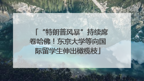 “特朗普风暴”持续席卷哈佛！东京大学等向国际留学生伸出橄榄枝
