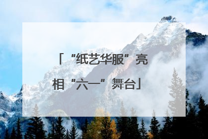 “纸艺华服”亮相“六一”舞台