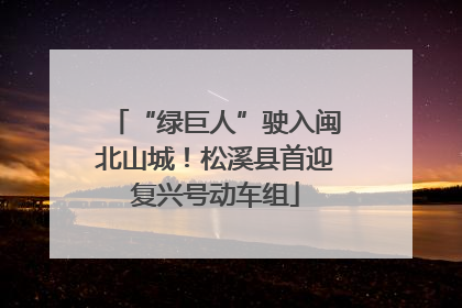 “绿巨人”驶入闽北山城！松溪县首迎复兴号动车组