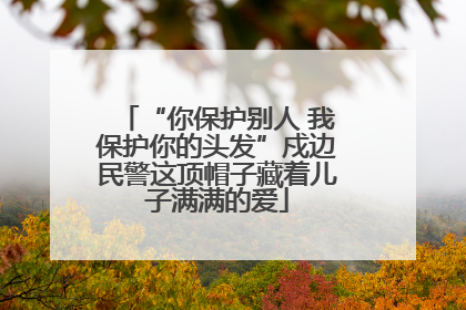 “你保护别人 我保护你的头发”戍边民警这顶帽子藏着儿子满满的爱