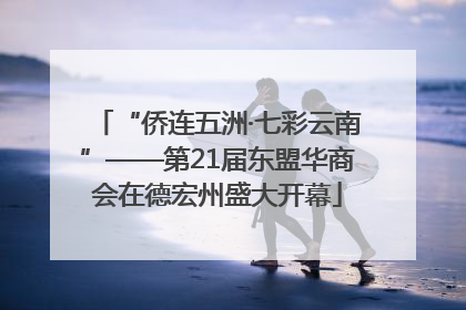 “侨连五洲·七彩云南”——第21届东盟华商会在德宏州盛大开幕