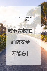“三夏”时节麦收忙 消防安全不能忘