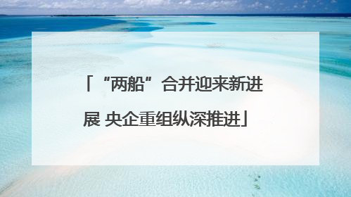 “两船”合并迎来新进展 央企重组纵深推进
