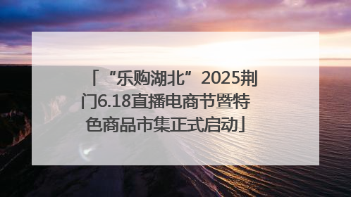 “乐购湖北”2025荆门6.18直播电商节暨特色商品市集正式启动