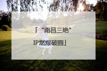 “南昌三绝”IP燃爆破圈