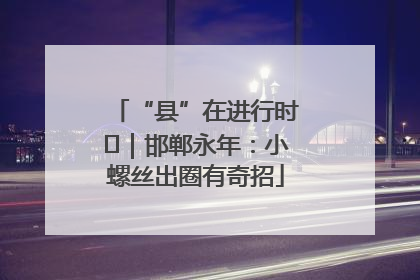 “县”在进行时⑬｜邯郸永年：小螺丝出圈有奇招