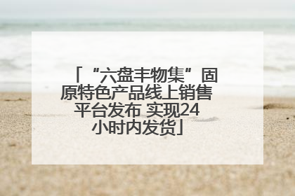 “六盘丰物集”固原特色产品线上销售平台发布 实现24小时内发货