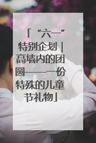 “六一”特别企划｜高墙内的团圆——一份特殊的儿童节礼物