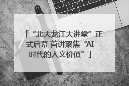 “北大龙江大讲堂”正式启幕 首讲聚焦“AI时代的人文价值”
