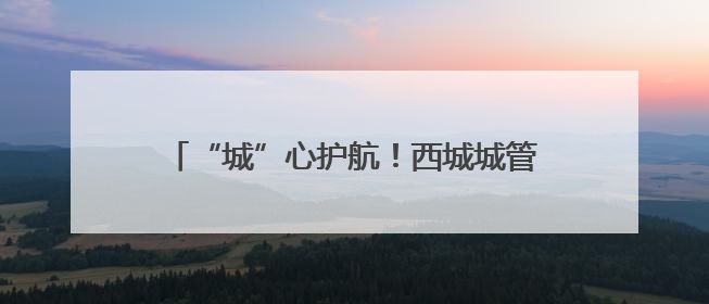 “城”心护航！西城城管全力做好高考服务保障