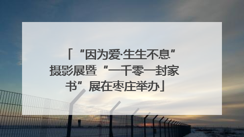 “因为爱·生生不息”摄影展暨“一千零一封家书”展在枣庄举办