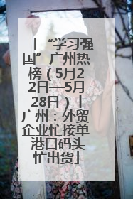 “学习强国”广州热榜（5月22日—5月28日）丨广州：外贸企业忙接单 港口码头忙出货