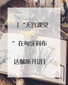 “天宫课堂”在匈牙利布达佩斯开讲