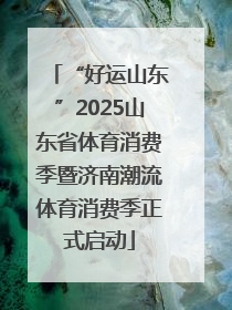 “好运山东”2025山东省体育消费季暨济南潮流体育消费季正式启动
