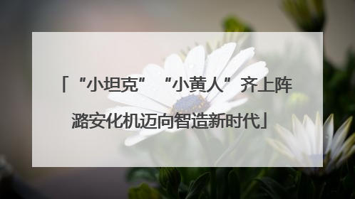“小坦克”“小黄人”齐上阵 潞安化机迈向智造新时代