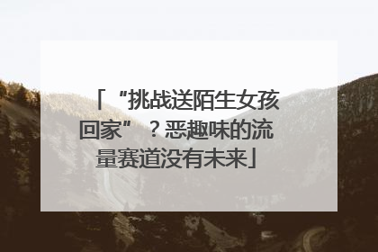 “挑战送陌生女孩回家”？恶趣味的流量赛道没有未来