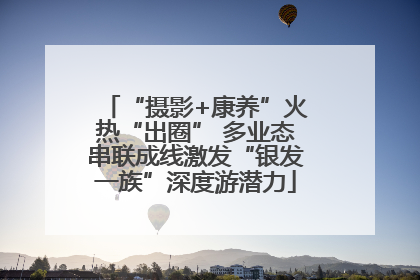 “摄影+康养”火热“出圈” 多业态串联成线激发“银发一族”深度游潜力