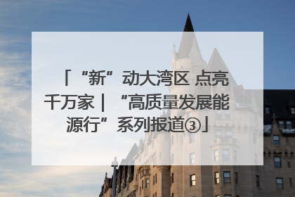 “新”动大湾区 点亮千万家｜“高质量发展能源行”系列报道③