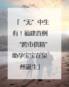 “无”中生有！福建首例“跨市供精”助孕宝宝在泉州诞生