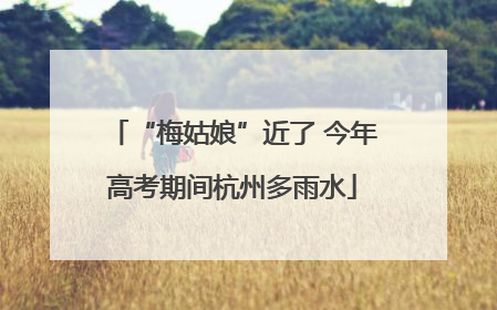 “梅姑娘”近了 今年高考期间杭州多雨水