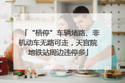 “横停”车辆堵路、非机动车无路可走，天宫院地铁站周边违停多