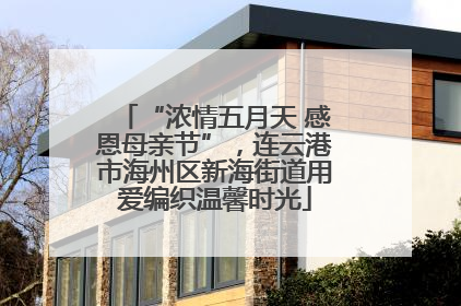 “浓情五月天 感恩母亲节”，连云港市海州区新海街道用爱编织温馨时光
