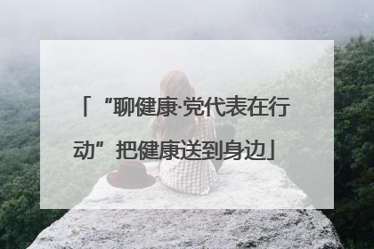 “聊健康·党代表在行动”把健康送到身边