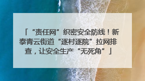 “责任网”织密安全防线！新泰青云街道“逐村逐院”拉网排查，让安全生产“无死角”