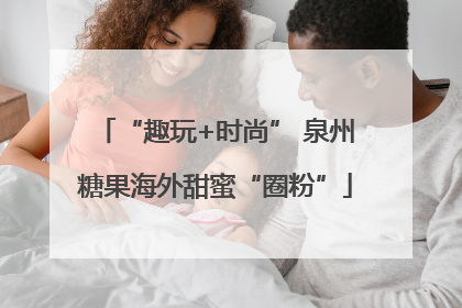 “趣玩+时尚” 泉州糖果海外甜蜜“圈粉”