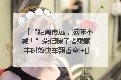 “距离再远，滋味不减！”荣记粽子搭乘顺丰时效快车飘香全国