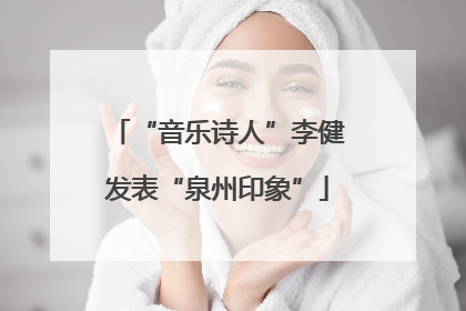 “音乐诗人”李健发表“泉州印象”