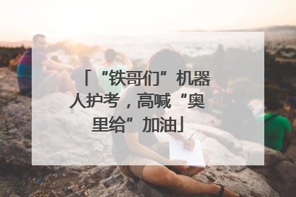 “铁哥们”机器人护考，高喊“奥里给”加油