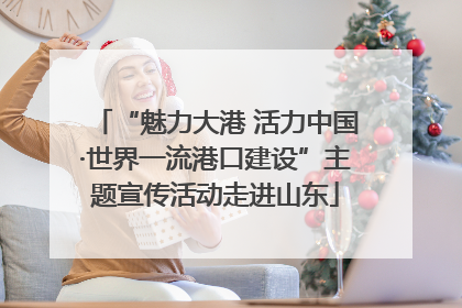 “魅力大港 活力中国·世界一流港口建设”主题宣传活动走进山东