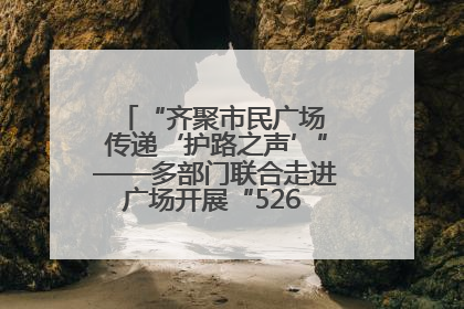 “齐聚市民广场 传递‘护路之声’”——多部门联合走进广场开展“526 我爱路”宣传活动