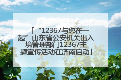 “12367与您在一起”山东省公安机关出入境管理部门12367主题宣传活动在济南启动