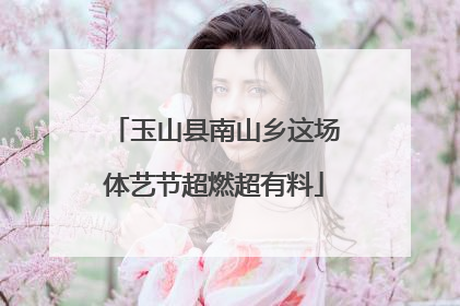玉山县南山乡这场体艺节超燃超有料