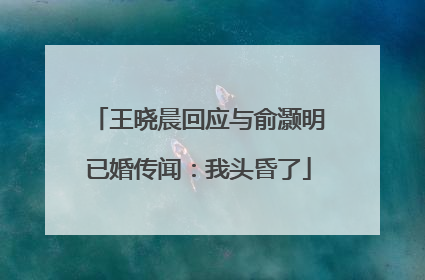 王晓晨回应与俞灏明已婚传闻：我头昏了