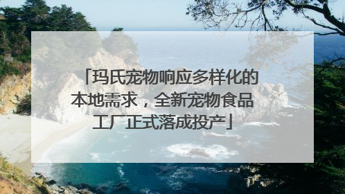 玛氏宠物响应多样化的本地需求，全新宠物食品工厂正式落成投产