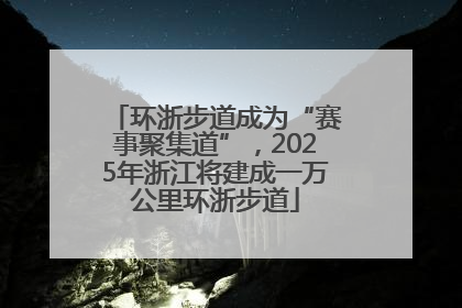 环浙步道成为“赛事聚集道”，2025年浙江将建成一万公里环浙步道