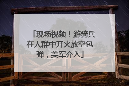 现场视频！游骑兵在人群中开火放空包弹，美军介入