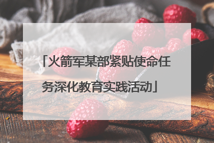 火箭军某部紧贴使命任务深化教育实践活动